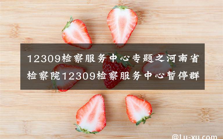12309检察服务中心专题之河南省检察院12309检察服务中心暂停群众来访，三种途径可以反映诉求