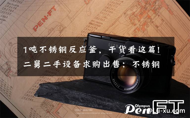 1吨不锈钢反应釜，干货看这篇!二舅二手设备求购出售：不锈钢储罐/反应釜/西玛电机/南洋机组