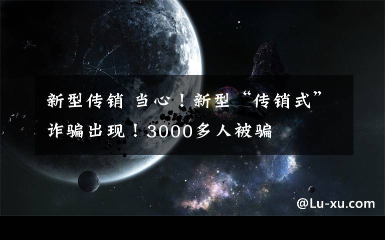 新型传销 当心！新型“传销式”诈骗出现！3000多人被骗