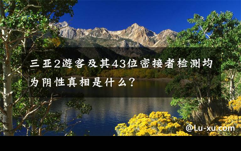 三亚2游客及其43位密接者检测均为阴性真相是什么？