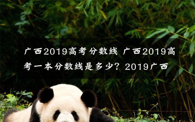 广西2019高考分数线 广西2019高考一本分数线是多少？2019广西高考分数线查询