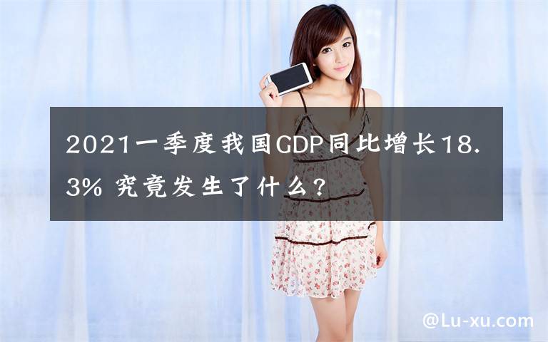 2021一季度我国GDP同比增长18.3% 究竟发生了什么?
