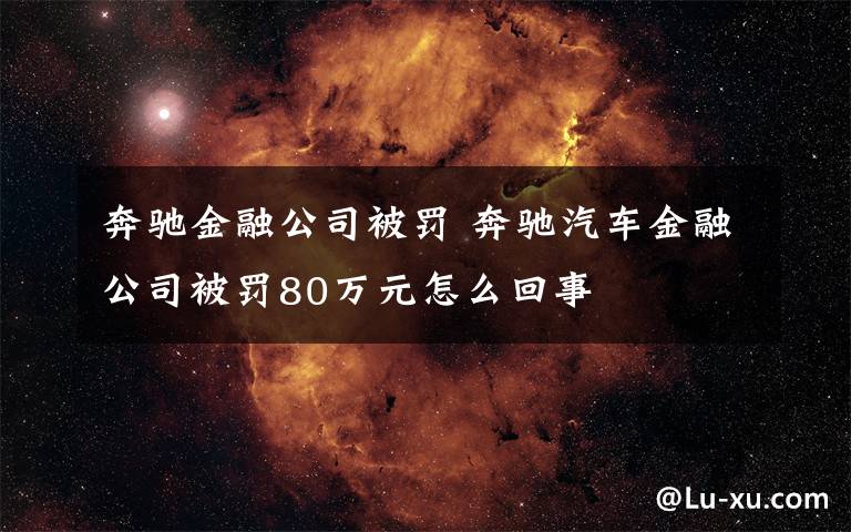 奔驰金融公司被罚 奔驰汽车金融公司被罚80万元怎么回事