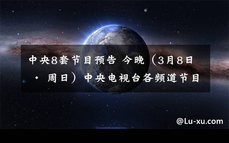 中央8套节目预告 今晚（3月8日 · 周日）中央电视台各频道节目预告