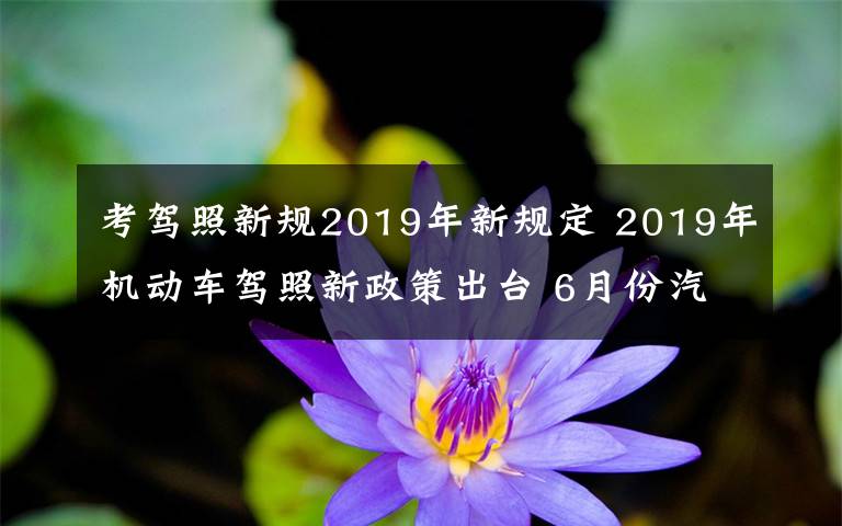 考驾照新规2019年新规定 2019年机动车驾照新政策出台 6月份汽车驾驶证新规定