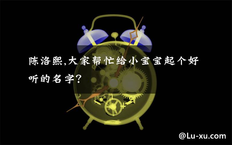 陈洛熙,大家帮忙给小宝宝起个好听的名字？