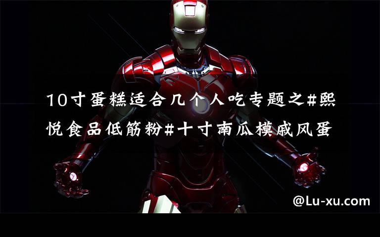 10寸蛋糕适合几个人吃专题之#熙悦食品低筋粉#十寸南瓜模戚风蛋糕