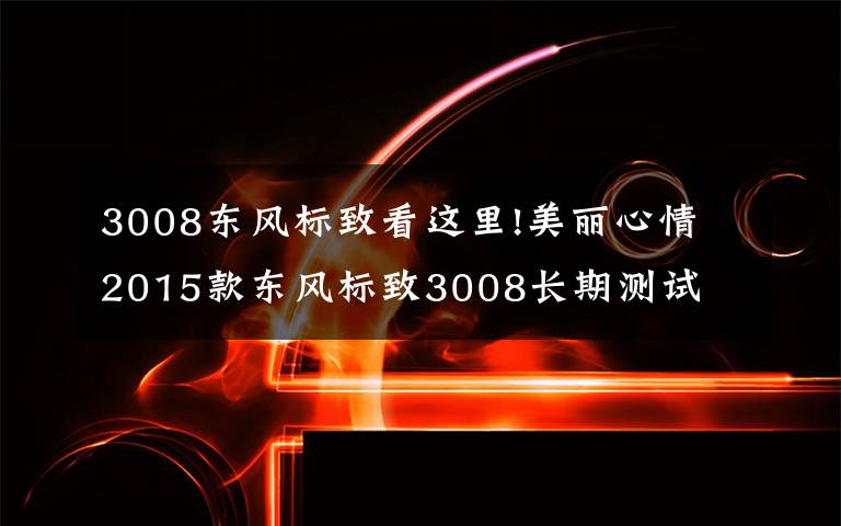 3008东风标致看这里!美丽心情 2015款东风标致3008长期测试