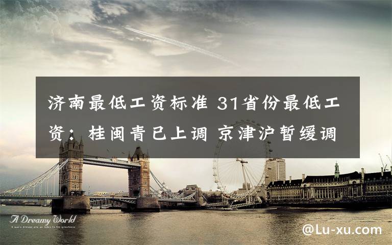 济南最低工资标准 31省份最低工资：桂闽青已上调 京津沪暂缓调整