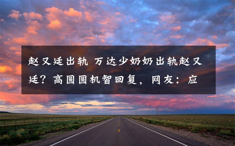 赵又廷出轨 万达少奶奶出轨赵又廷？高圆圆机智回复，网友：应该问你媳妇