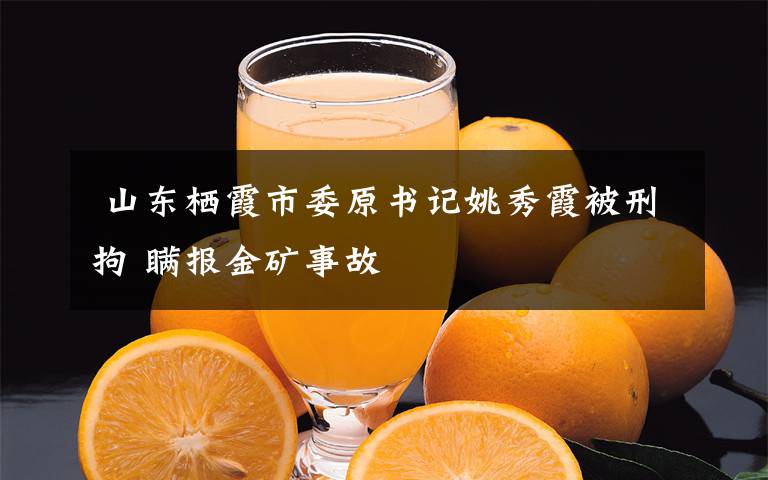  山东栖霞市委原书记姚秀霞被刑拘 瞒报金矿事故