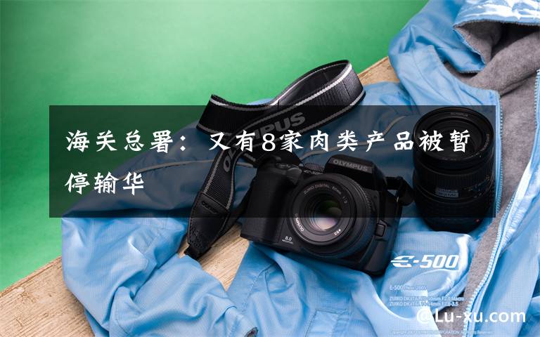 海关总署：又有8家肉类产品被暂停输华