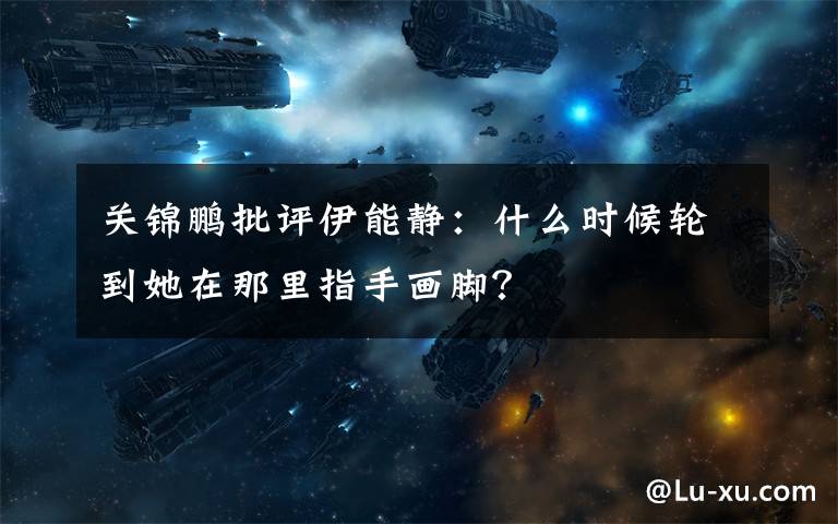 关锦鹏批评伊能静：什么时候轮到她在那里指手画脚？