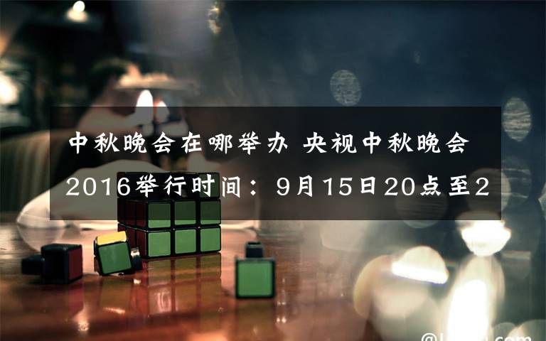 中秋晚会在哪举办 央视中秋晚会2016举行时间：9月15日20点至22点（图）