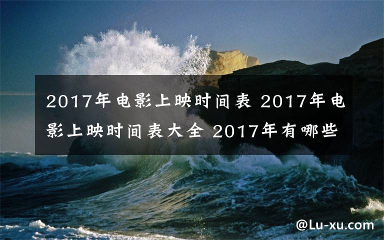 2017年电影上映时间表 2017年电影上映时间表大全 2017年有哪些电影上映