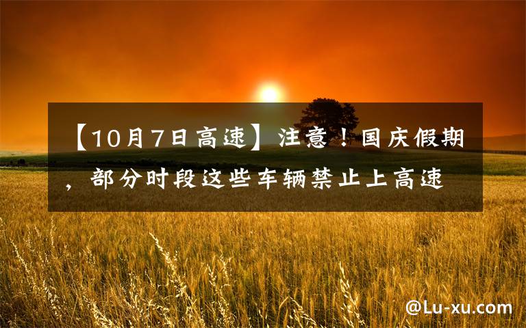 【10月7日高速】注意！国庆假期，部分时段这些车辆禁止上高速