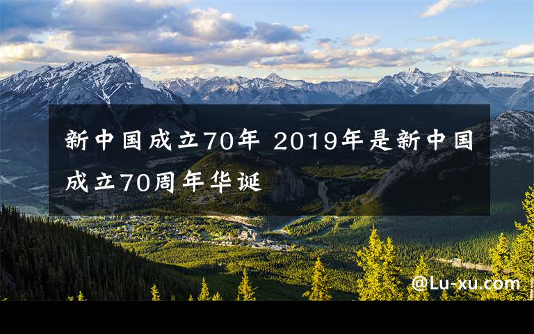 新中国成立70年 2019年是新中国成立70周年华诞