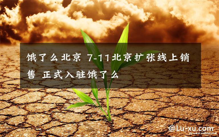 饿了么北京 7-11北京扩张线上销售 正式入驻饿了么
