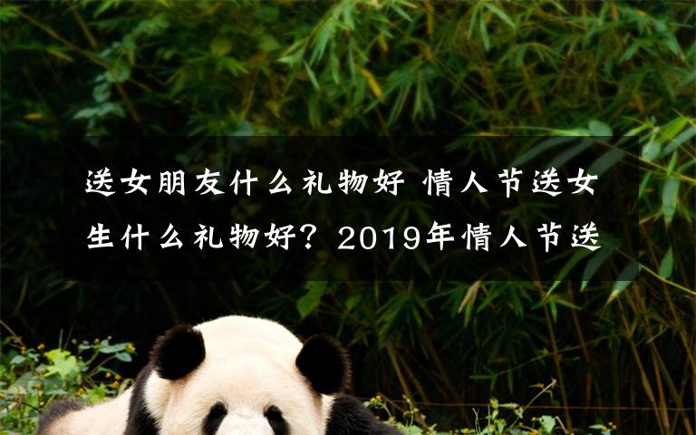 送女朋友什么礼物好 情人节送女生什么礼物好？2019年情人节送女朋友礼物排行榜