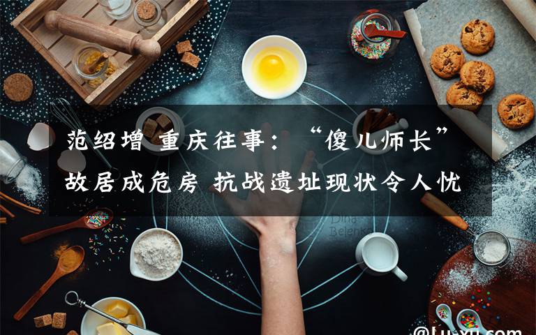 范绍增 重庆往事：“傻儿师长”故居成危房 抗战遗址现状令人忧