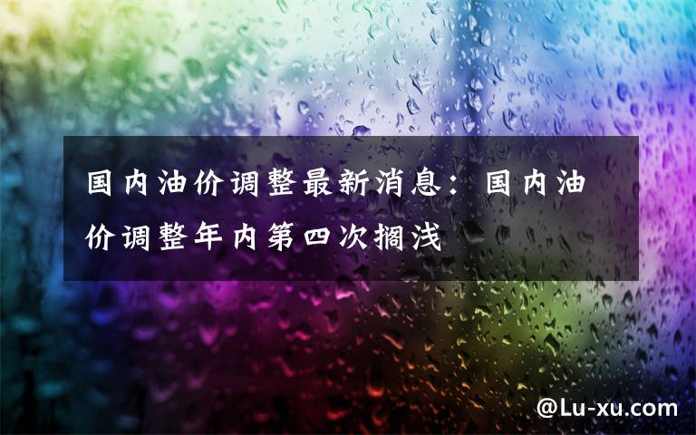 国内油价调整最新消息：国内油价调整年内第四次搁浅