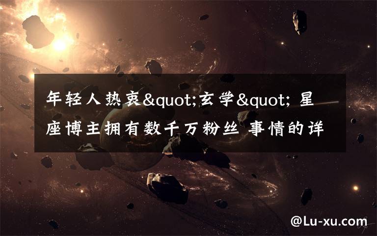年轻人热衷"玄学" 星座博主拥有数千万粉丝 事情的详情始末是怎么样了！