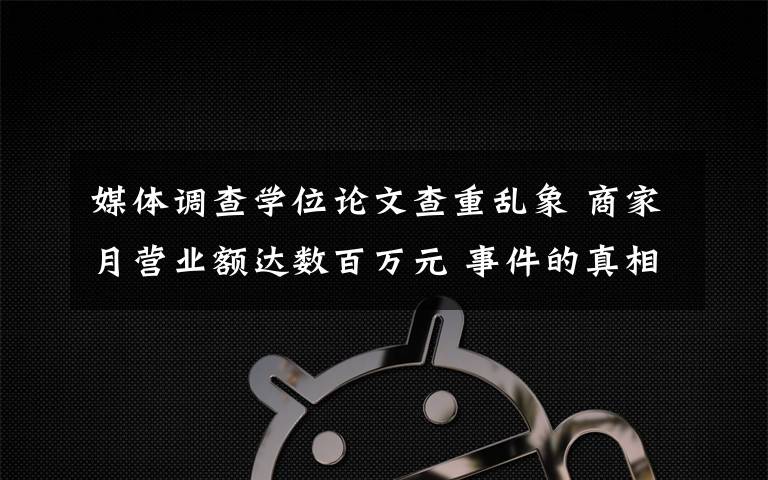 媒体调查学位论文查重乱象 商家月营业额达数百万元 事件的真相是什么？