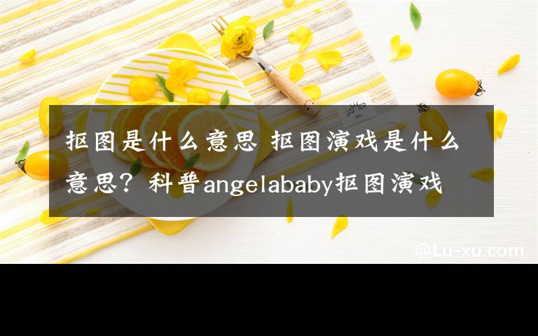 抠图是什么意思 抠图演戏是什么意思？科普angelababy抠图演戏全过程