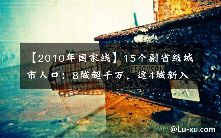 【2010年国家线】15个副省级城市人口：8城超千万，这4城新入围