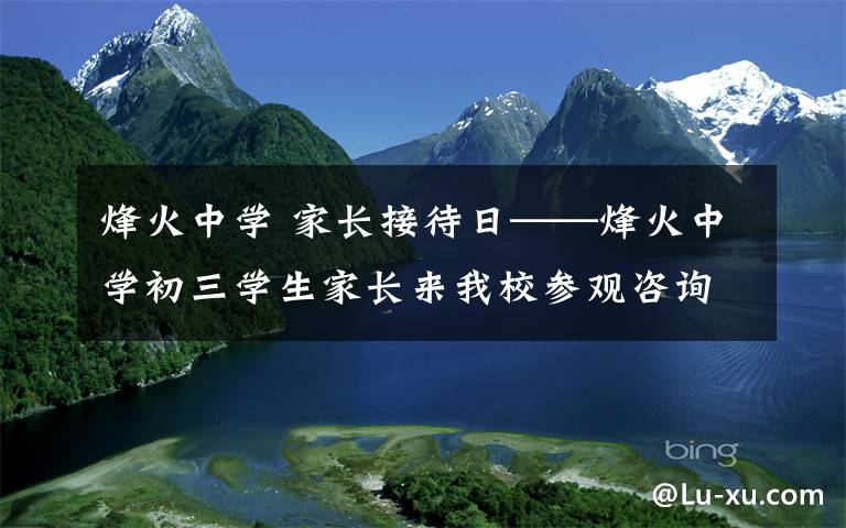 烽火中学 家长接待日——烽火中学初三学生家长来我校参观咨询