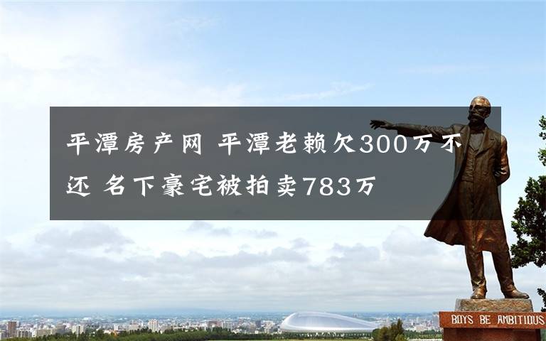 平潭房产网 平潭老赖欠300万不还 名下豪宅被拍卖783万