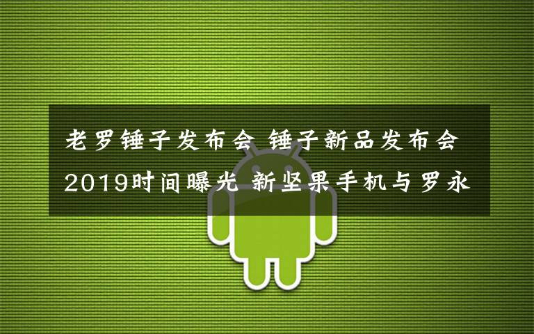 老罗锤子发布会 锤子新品发布会2019时间曝光 新坚果手机与罗永浩无关