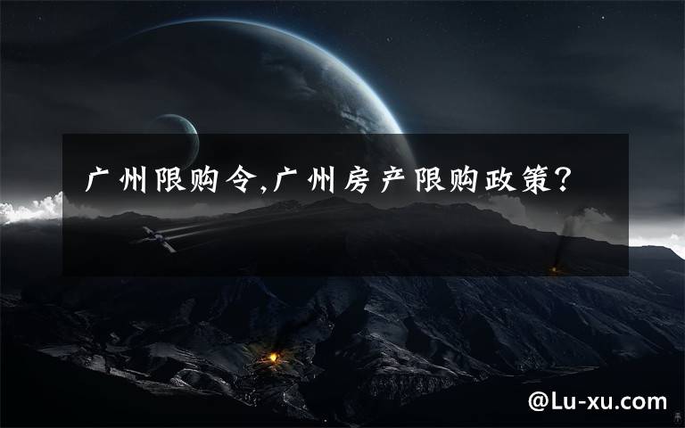 广州限购令,广州房产限购政策？