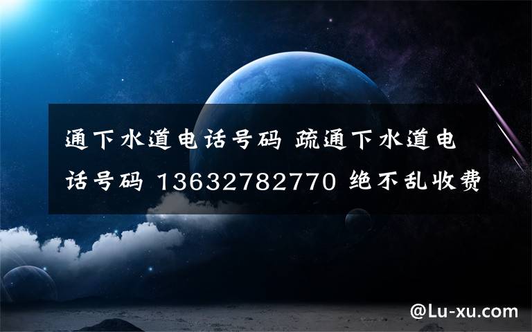 通下水道电话号码 疏通下水道电话号码 13632782770 绝不乱收费 15分钟快速上门