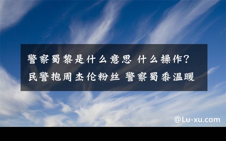 警察蜀黎是什么意思 什么操作？民警抱周杰伦粉丝 警察蜀黍温暖又有趣也太可爱了吧