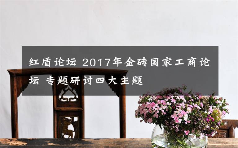 红盾论坛 2017年金砖国家工商论坛 专题研讨四大主题