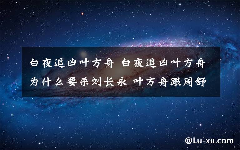 白夜追凶叶方舟 白夜追凶叶方舟为什么要杀刘长永 叶方舟跟周舒桐是什么关系附分集剧情