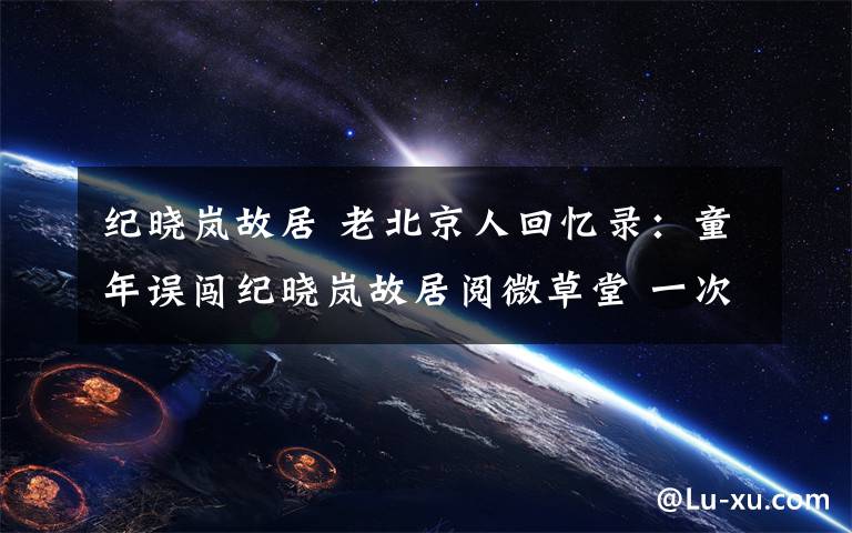 纪晓岚故居 老北京人回忆录：童年误闯纪晓岚故居阅微草堂 一次集齐三种香