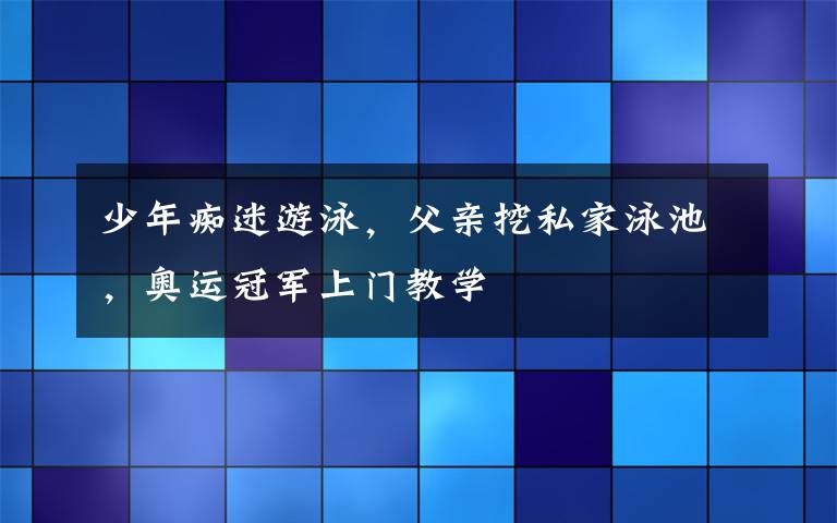 少年痴迷游泳，父亲挖私家泳池，奥运冠军上门教学