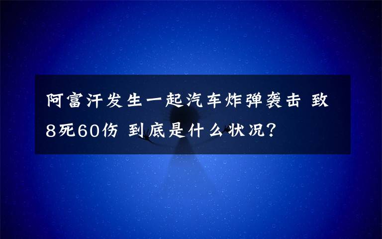 阿富汗发生一起汽车炸弹袭击 致8死60伤 到底是什么状况？