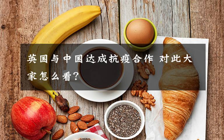 英国与中国达成抗疫合作 对此大家怎么看？