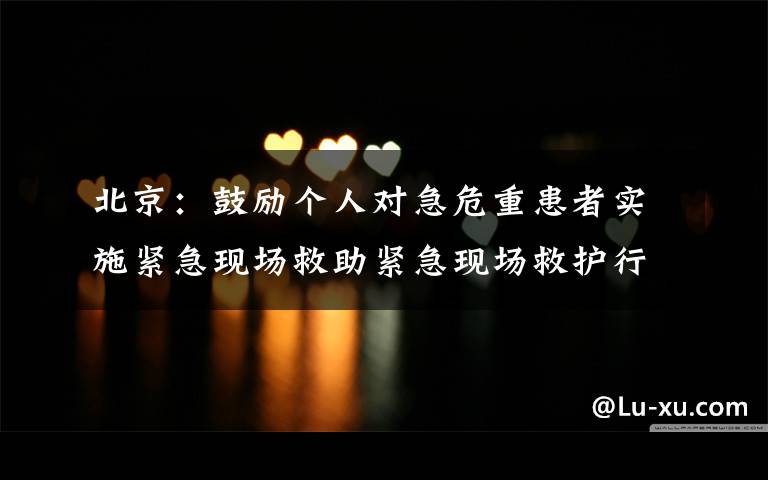 北京：鼓励个人对急危重患者实施紧急现场救助紧急现场救护行为受法律保护 究竟是怎么一回事?