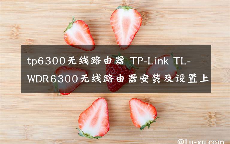tp6300无线路由器 TP-Link TL-WDR6300无线路由器安装及设置上网使用说明教程