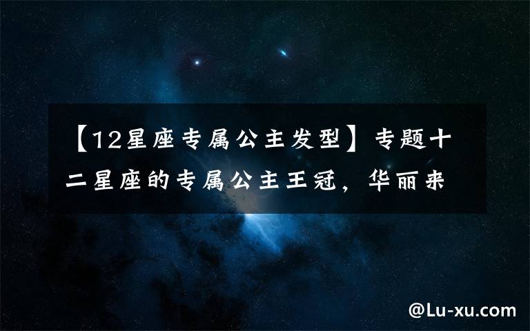 【12星座专属公主发型】专题十二星座的专属公主王冠，华丽来袭