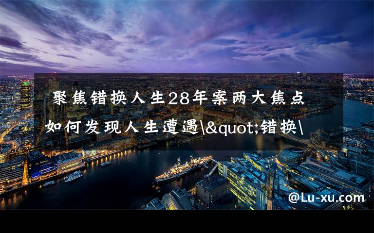  聚焦错换人生28年案两大焦点 如何发现人生遭遇"错换"的？