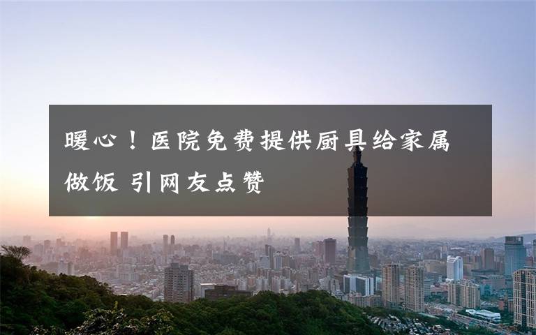 暖心！医院免费提供厨具给家属做饭 引网友点赞