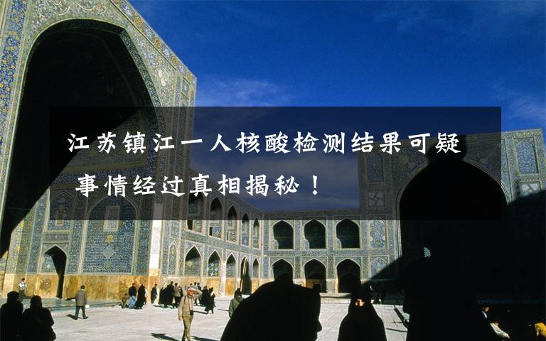 江苏镇江一人核酸检测结果可疑 事情经过真相揭秘！