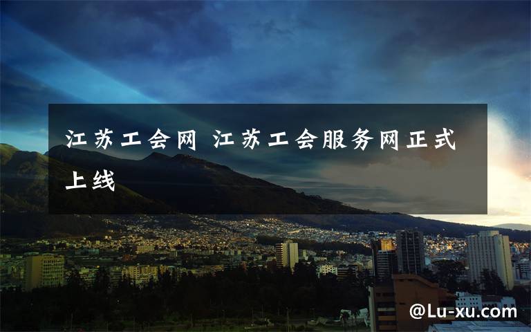 江苏工会网 江苏工会服务网正式上线