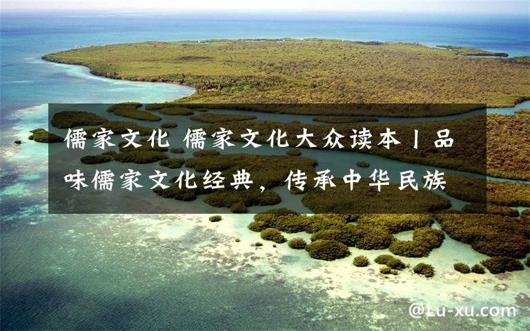 儒家文化 儒家文化大众读本丨品味儒家文化经典，传承中华民族精神