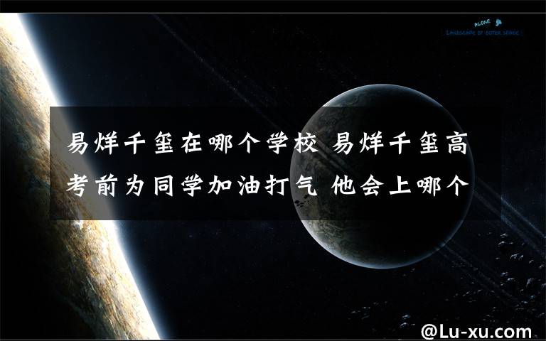 易烊千玺在哪个学校 易烊千玺高考前为同学加油打气 他会上哪个电影学院？